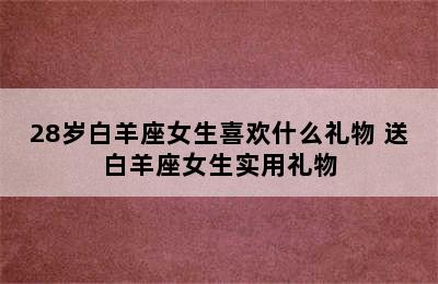 28岁白羊座女生喜欢什么礼物 送白羊座女生实用礼物